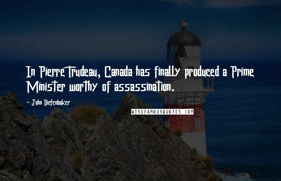 John Diefenbaker Quotes: In Pierre Trudeau, Canada has finally produced a Prime Minister worthy of assassination.