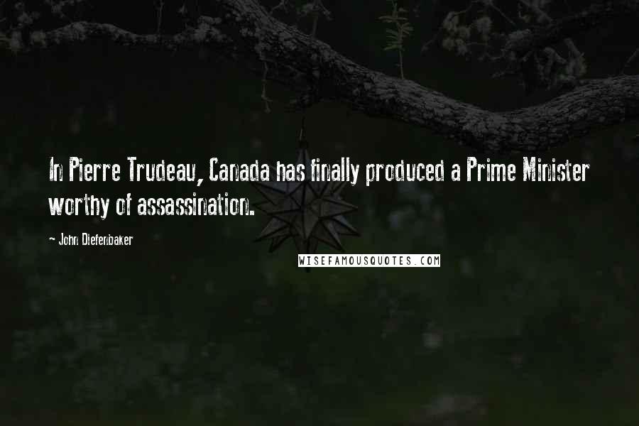 John Diefenbaker Quotes: In Pierre Trudeau, Canada has finally produced a Prime Minister worthy of assassination.
