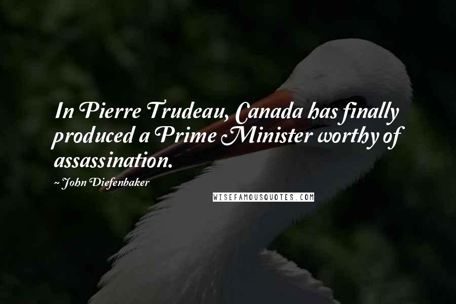 John Diefenbaker Quotes: In Pierre Trudeau, Canada has finally produced a Prime Minister worthy of assassination.