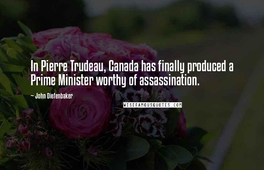 John Diefenbaker Quotes: In Pierre Trudeau, Canada has finally produced a Prime Minister worthy of assassination.