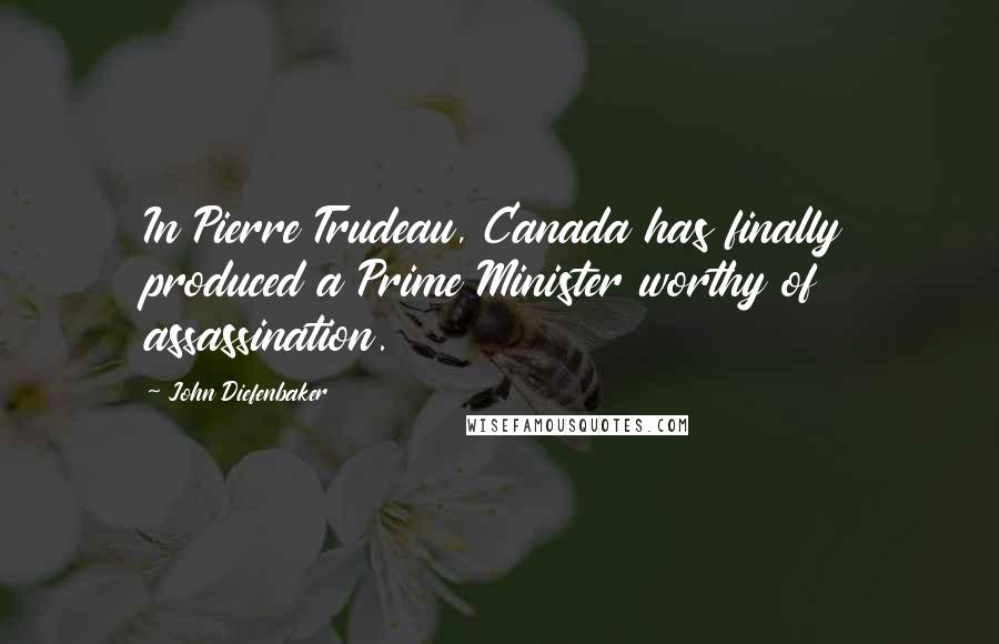 John Diefenbaker Quotes: In Pierre Trudeau, Canada has finally produced a Prime Minister worthy of assassination.