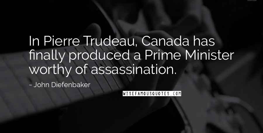 John Diefenbaker Quotes: In Pierre Trudeau, Canada has finally produced a Prime Minister worthy of assassination.