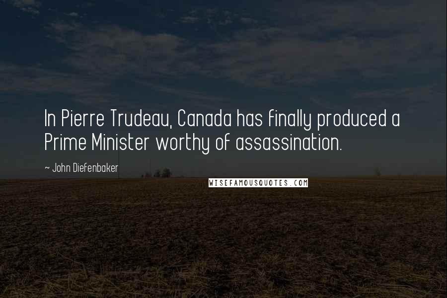 John Diefenbaker Quotes: In Pierre Trudeau, Canada has finally produced a Prime Minister worthy of assassination.