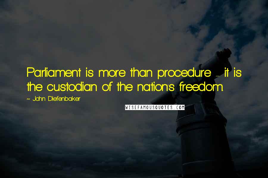 John Diefenbaker Quotes: Parliament is more than procedure - it is the custodian of the nation's freedom.