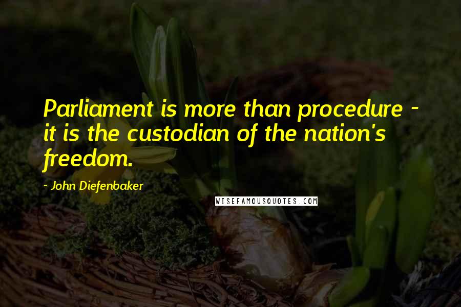 John Diefenbaker Quotes: Parliament is more than procedure - it is the custodian of the nation's freedom.