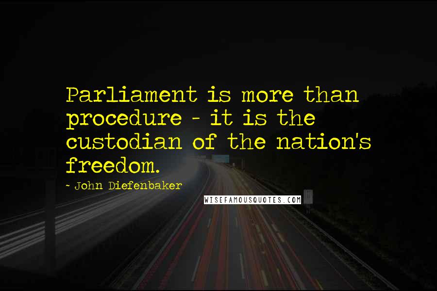 John Diefenbaker Quotes: Parliament is more than procedure - it is the custodian of the nation's freedom.