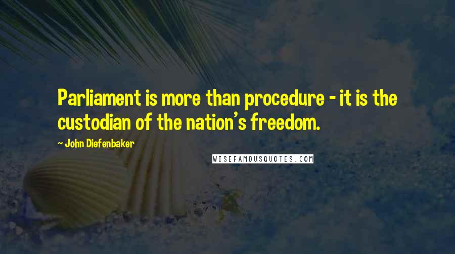 John Diefenbaker Quotes: Parliament is more than procedure - it is the custodian of the nation's freedom.