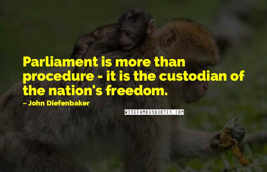 John Diefenbaker Quotes: Parliament is more than procedure - it is the custodian of the nation's freedom.