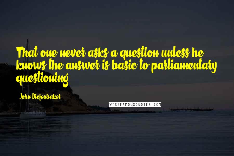 John Diefenbaker Quotes: That one never asks a question unless he knows the answer is basic to parliamentary questioning.
