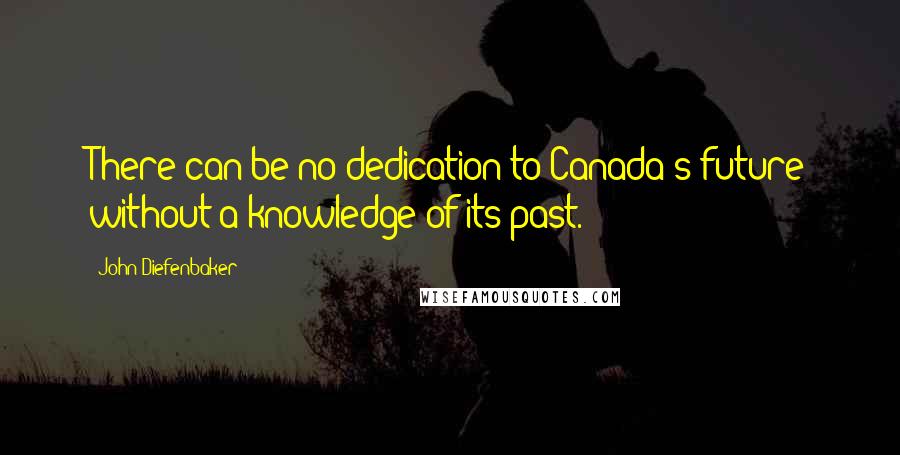 John Diefenbaker Quotes: There can be no dedication to Canada's future without a knowledge of its past.