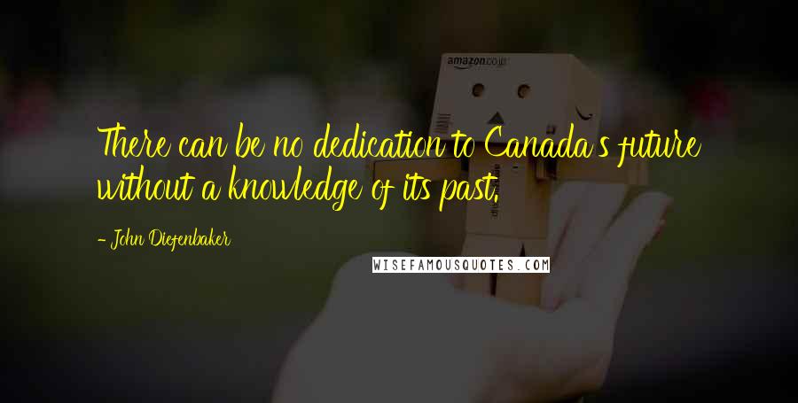 John Diefenbaker Quotes: There can be no dedication to Canada's future without a knowledge of its past.