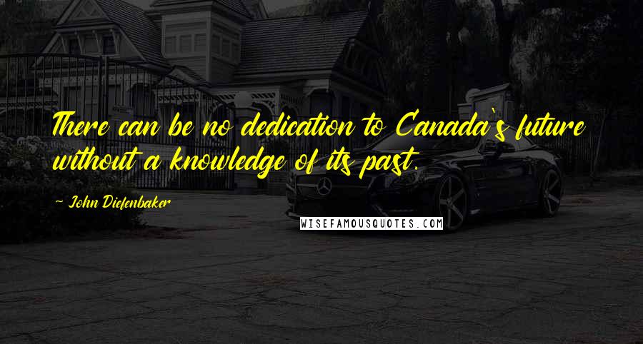 John Diefenbaker Quotes: There can be no dedication to Canada's future without a knowledge of its past.