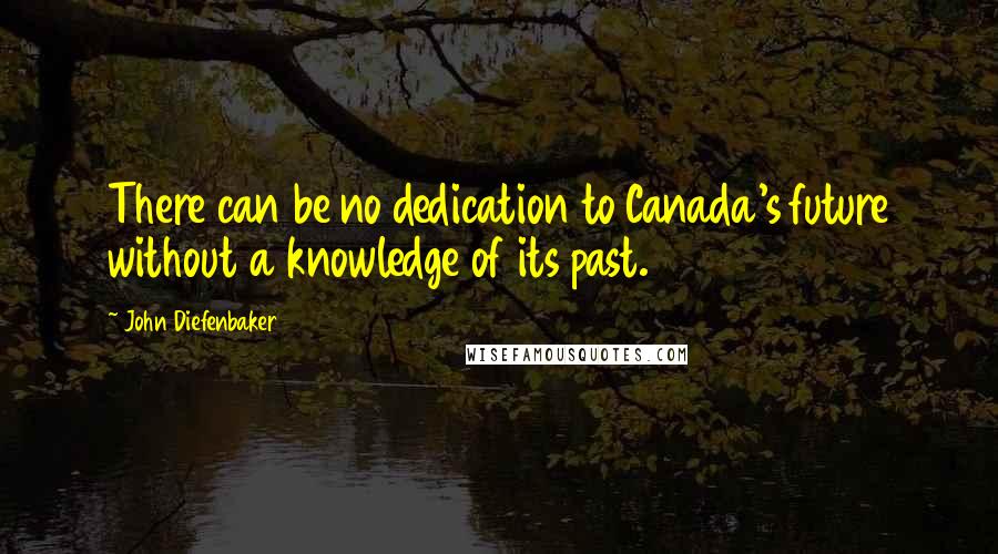 John Diefenbaker Quotes: There can be no dedication to Canada's future without a knowledge of its past.