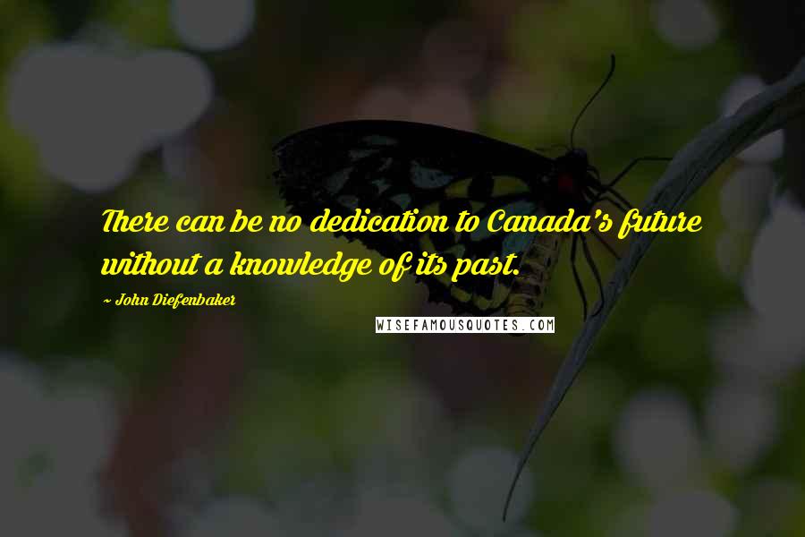 John Diefenbaker Quotes: There can be no dedication to Canada's future without a knowledge of its past.