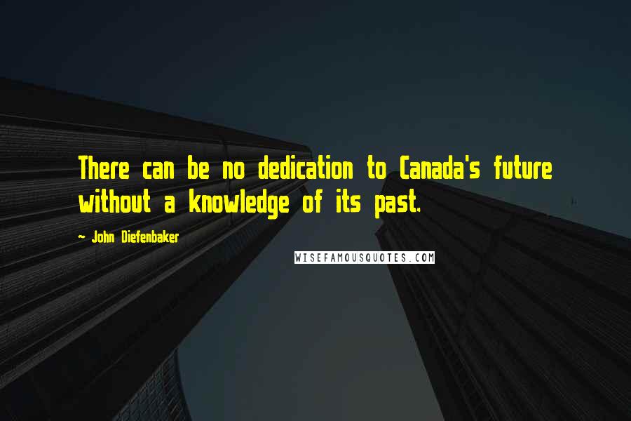 John Diefenbaker Quotes: There can be no dedication to Canada's future without a knowledge of its past.