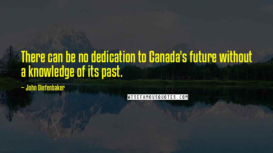 John Diefenbaker Quotes: There can be no dedication to Canada's future without a knowledge of its past.