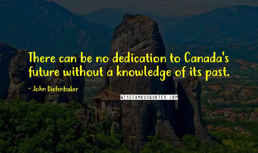 John Diefenbaker Quotes: There can be no dedication to Canada's future without a knowledge of its past.