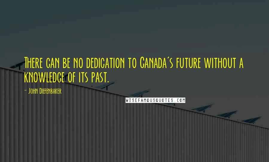 John Diefenbaker Quotes: There can be no dedication to Canada's future without a knowledge of its past.