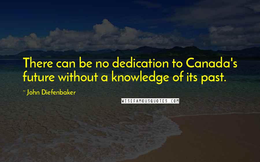 John Diefenbaker Quotes: There can be no dedication to Canada's future without a knowledge of its past.