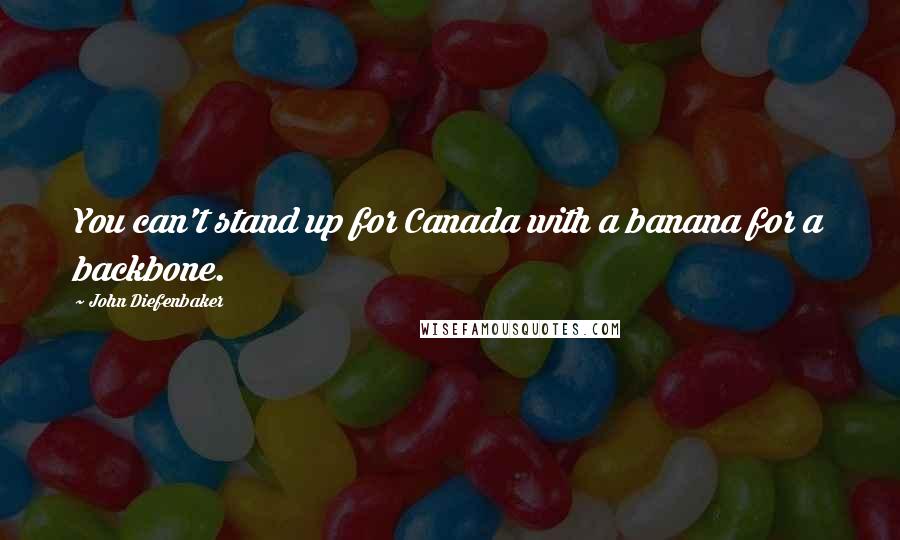 John Diefenbaker Quotes: You can't stand up for Canada with a banana for a backbone.