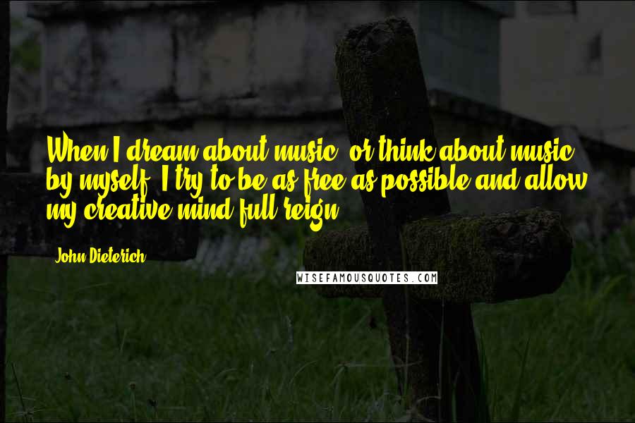 John Dieterich Quotes: When I dream about music, or think about music, by myself, I try to be as free as possible and allow my creative mind full reign.