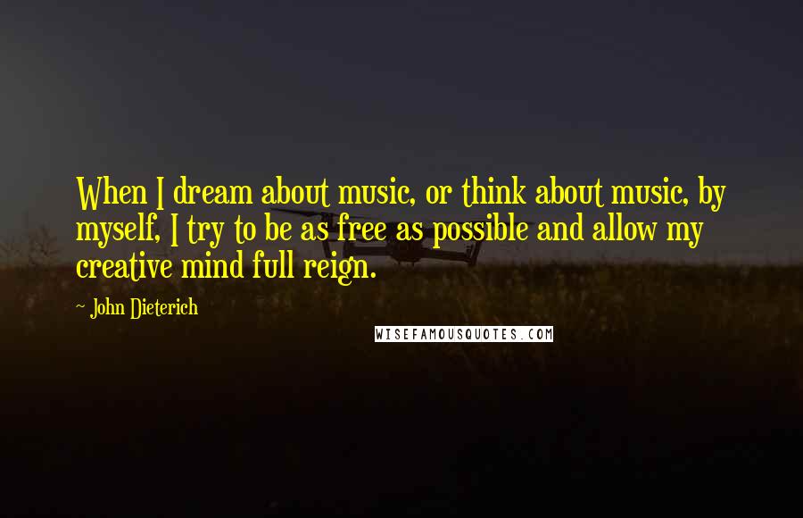 John Dieterich Quotes: When I dream about music, or think about music, by myself, I try to be as free as possible and allow my creative mind full reign.