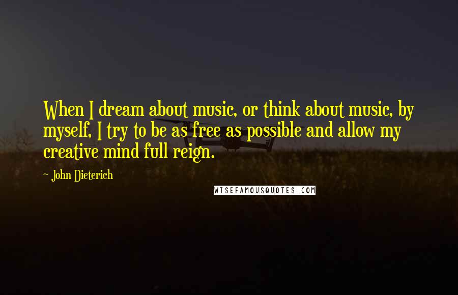 John Dieterich Quotes: When I dream about music, or think about music, by myself, I try to be as free as possible and allow my creative mind full reign.