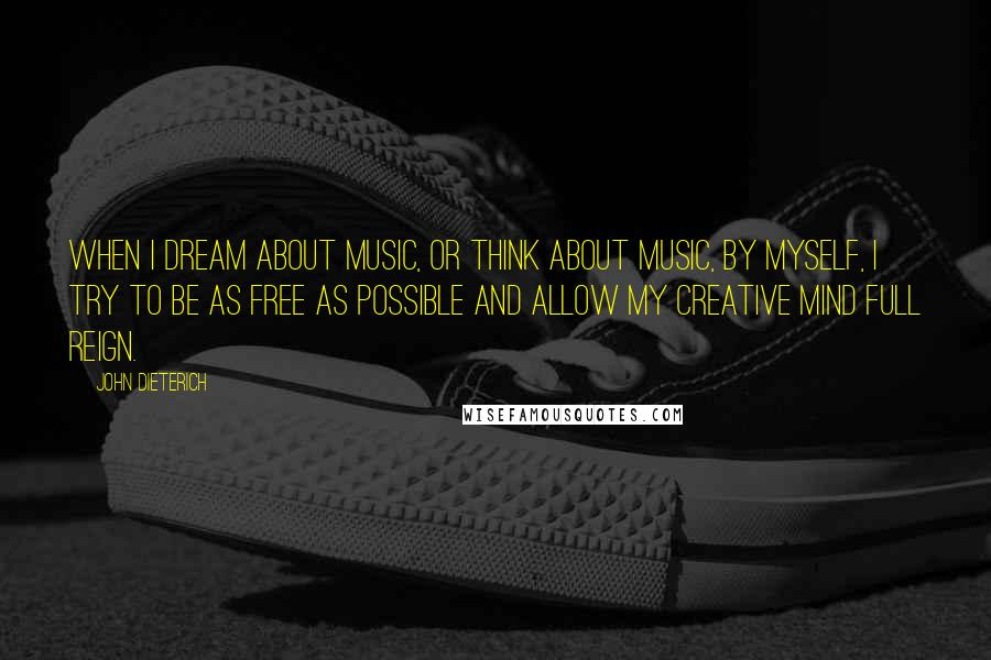 John Dieterich Quotes: When I dream about music, or think about music, by myself, I try to be as free as possible and allow my creative mind full reign.