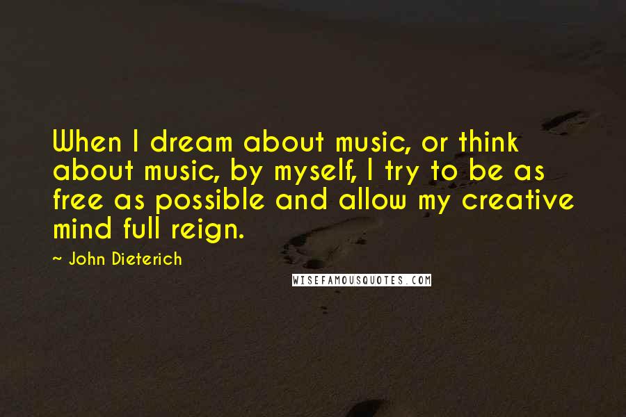 John Dieterich Quotes: When I dream about music, or think about music, by myself, I try to be as free as possible and allow my creative mind full reign.