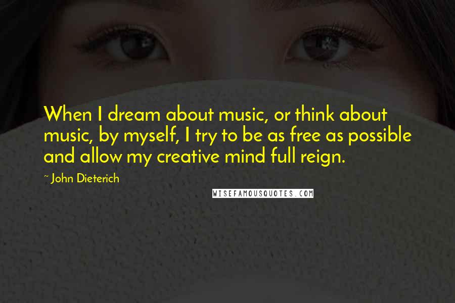 John Dieterich Quotes: When I dream about music, or think about music, by myself, I try to be as free as possible and allow my creative mind full reign.