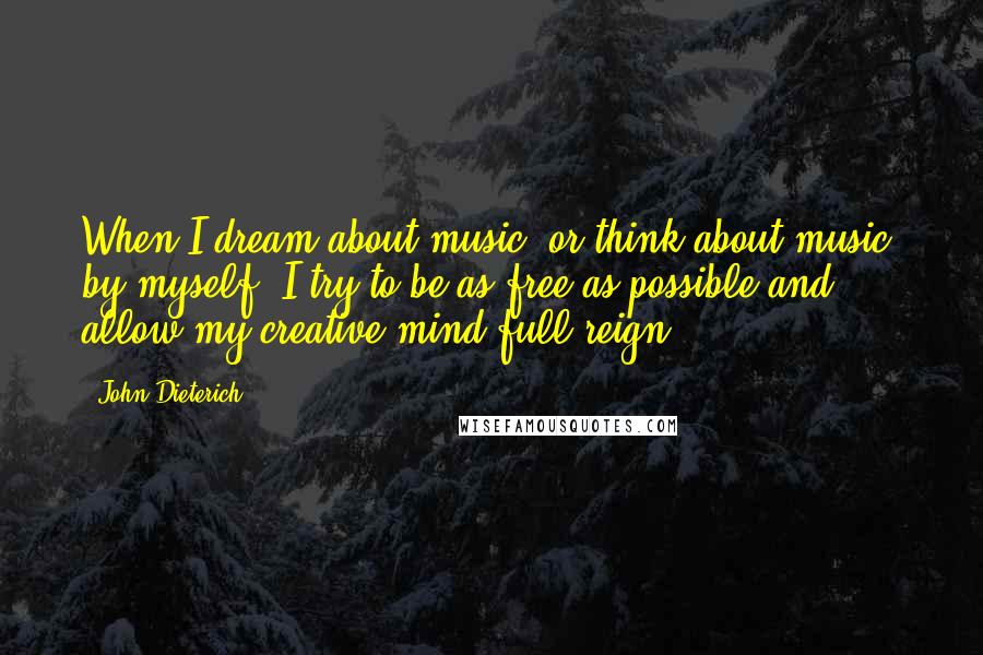 John Dieterich Quotes: When I dream about music, or think about music, by myself, I try to be as free as possible and allow my creative mind full reign.