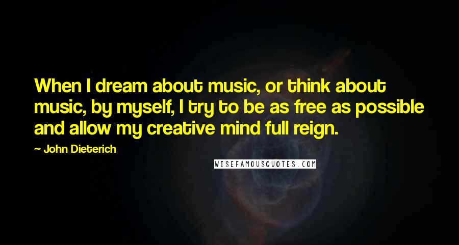 John Dieterich Quotes: When I dream about music, or think about music, by myself, I try to be as free as possible and allow my creative mind full reign.