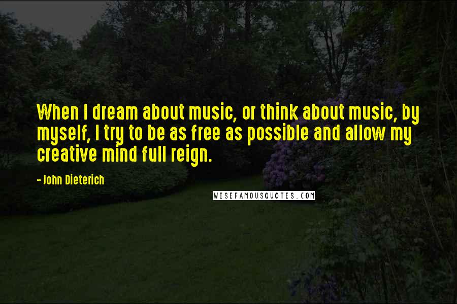 John Dieterich Quotes: When I dream about music, or think about music, by myself, I try to be as free as possible and allow my creative mind full reign.