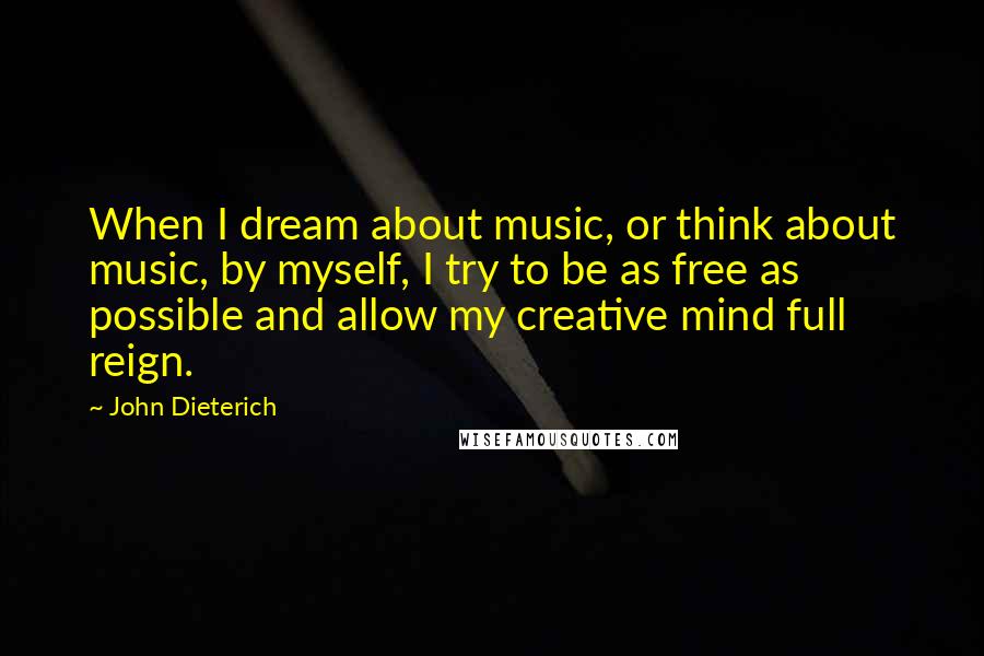 John Dieterich Quotes: When I dream about music, or think about music, by myself, I try to be as free as possible and allow my creative mind full reign.