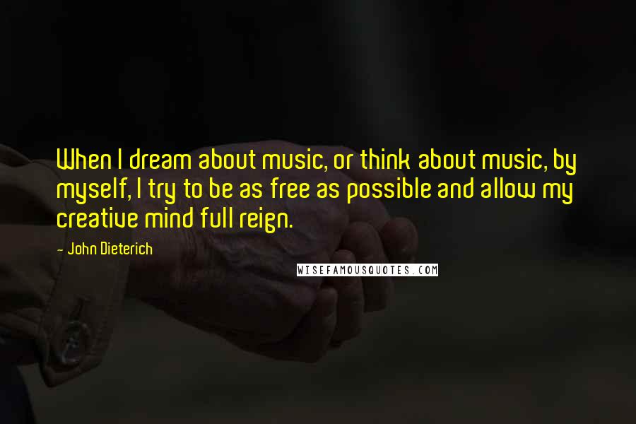 John Dieterich Quotes: When I dream about music, or think about music, by myself, I try to be as free as possible and allow my creative mind full reign.