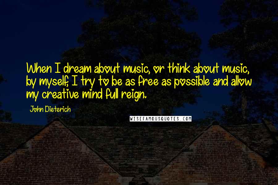 John Dieterich Quotes: When I dream about music, or think about music, by myself, I try to be as free as possible and allow my creative mind full reign.