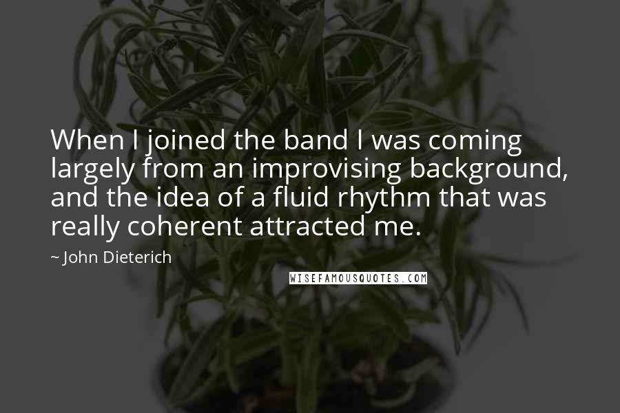 John Dieterich Quotes: When I joined the band I was coming largely from an improvising background, and the idea of a fluid rhythm that was really coherent attracted me.