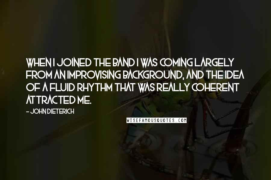 John Dieterich Quotes: When I joined the band I was coming largely from an improvising background, and the idea of a fluid rhythm that was really coherent attracted me.