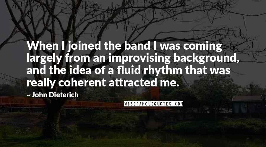 John Dieterich Quotes: When I joined the band I was coming largely from an improvising background, and the idea of a fluid rhythm that was really coherent attracted me.