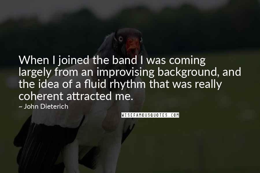 John Dieterich Quotes: When I joined the band I was coming largely from an improvising background, and the idea of a fluid rhythm that was really coherent attracted me.