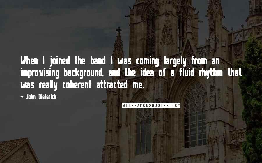 John Dieterich Quotes: When I joined the band I was coming largely from an improvising background, and the idea of a fluid rhythm that was really coherent attracted me.