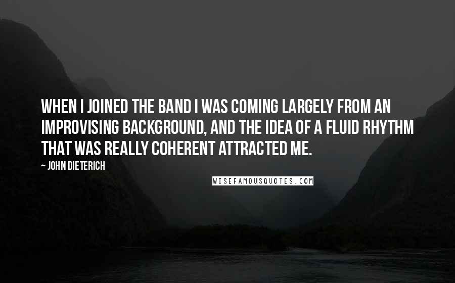 John Dieterich Quotes: When I joined the band I was coming largely from an improvising background, and the idea of a fluid rhythm that was really coherent attracted me.