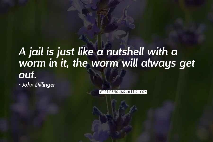 John Dillinger Quotes: A jail is just like a nutshell with a worm in it, the worm will always get out.