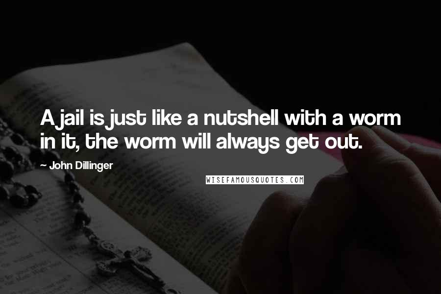 John Dillinger Quotes: A jail is just like a nutshell with a worm in it, the worm will always get out.
