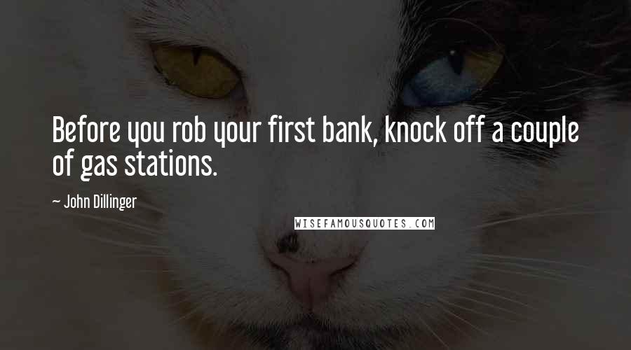 John Dillinger Quotes: Before you rob your first bank, knock off a couple of gas stations.