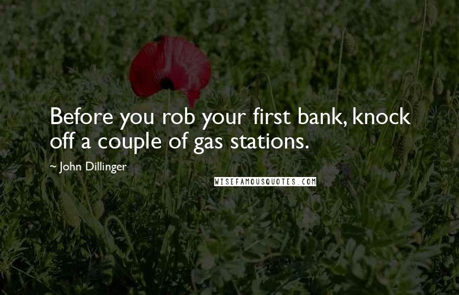 John Dillinger Quotes: Before you rob your first bank, knock off a couple of gas stations.
