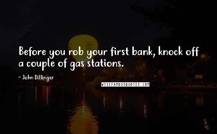 John Dillinger Quotes: Before you rob your first bank, knock off a couple of gas stations.