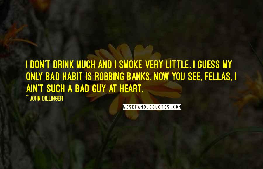 John Dillinger Quotes: I don't drink much and I smoke very little. I guess my only bad habit is robbing banks. Now you see, fellas, I ain't such a bad guy at heart.
