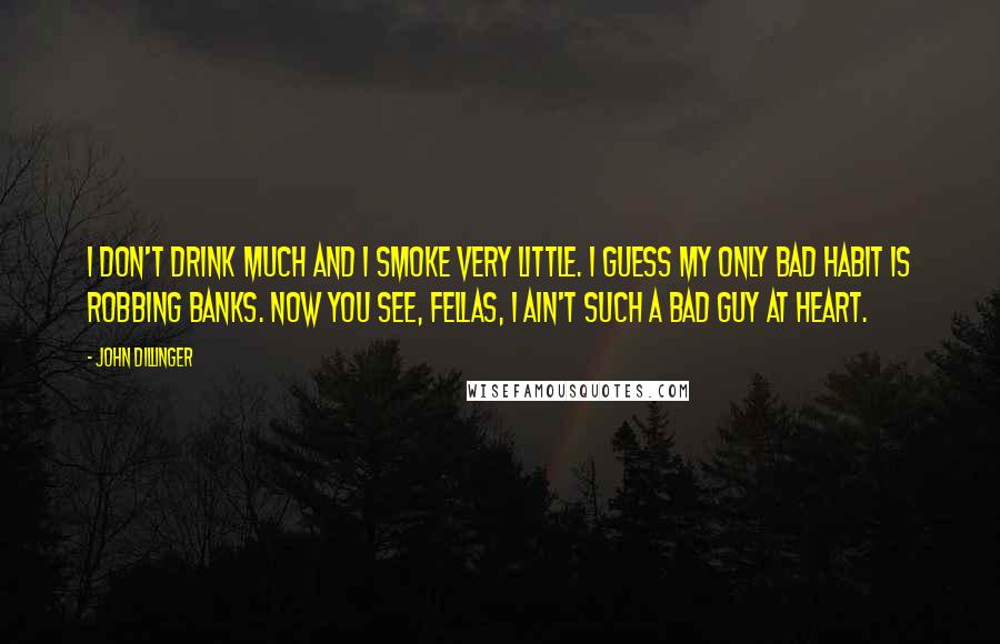John Dillinger Quotes: I don't drink much and I smoke very little. I guess my only bad habit is robbing banks. Now you see, fellas, I ain't such a bad guy at heart.