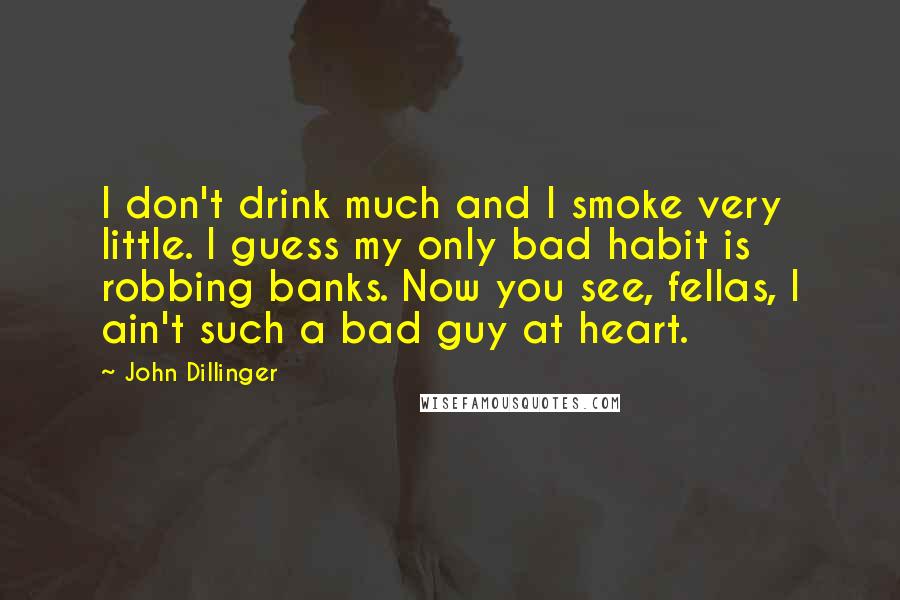 John Dillinger Quotes: I don't drink much and I smoke very little. I guess my only bad habit is robbing banks. Now you see, fellas, I ain't such a bad guy at heart.